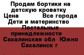 Продам бортики на детскую кроватку › Цена ­ 1 000 - Все города Дети и материнство » Постельные принадлежности   . Сахалинская обл.,Южно-Сахалинск г.